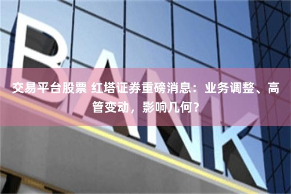 交易平台股票 红塔证券重磅消息：业务调整、高管变动，影响几何？