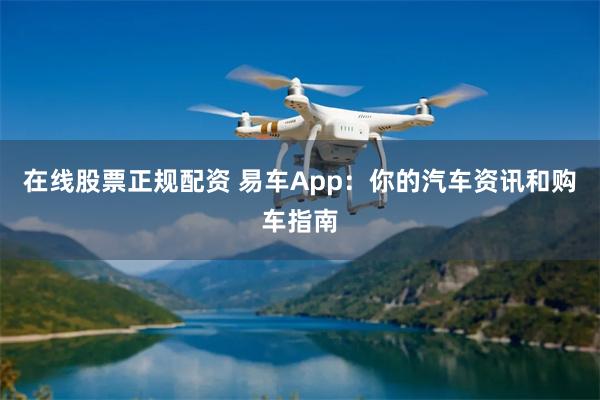 在线股票正规配资 易车App：你的汽车资讯和购车指南