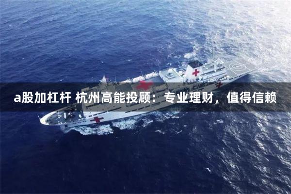 a股加杠杆 杭州高能投顾：专业理财，值得信赖