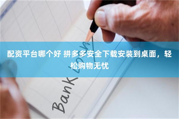 配资平台哪个好 拼多多安全下载安装到桌面，轻松购物无忧