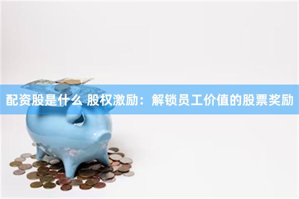 配资股是什么 股权激励：解锁员工价值的股票奖励