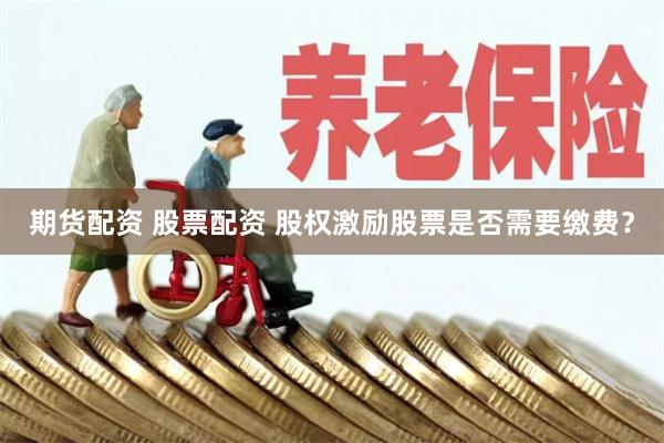 期货配资 股票配资 股权激励股票是否需要缴费？