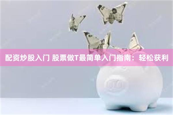 配资炒股入门 股票做T最简单入门指南：轻松获利
