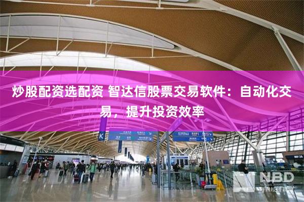炒股配资选配资 智达信股票交易软件：自动化交易，提升投资效率