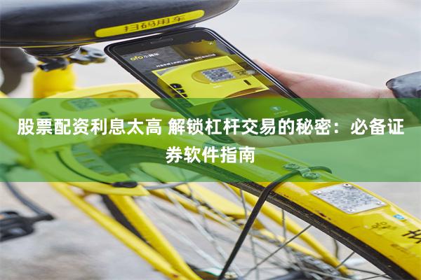 股票配资利息太高 解锁杠杆交易的秘密：必备证券软件指南
