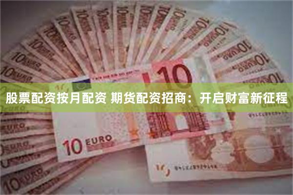 股票配资按月配资 期货配资招商：开启财富新征程