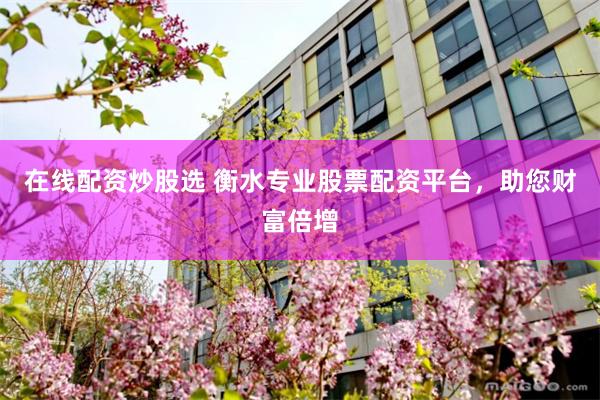 在线配资炒股选 衡水专业股票配资平台，助您财富倍增