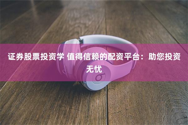 证券股票投资学 值得信赖的配资平台：助您投资无忧