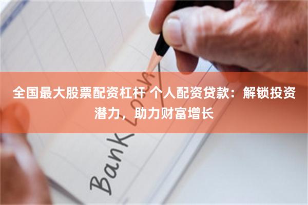 全国最大股票配资杠杆 个人配资贷款：解锁投资潜力，助力财富增长