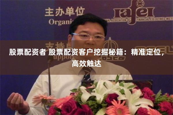 股票配资者 股票配资客户挖掘秘籍：精准定位，高效触达