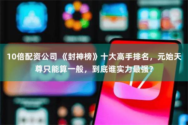 10倍配资公司 《封神榜》十大高手排名，元始天尊只能算一般，到底谁实力最强？