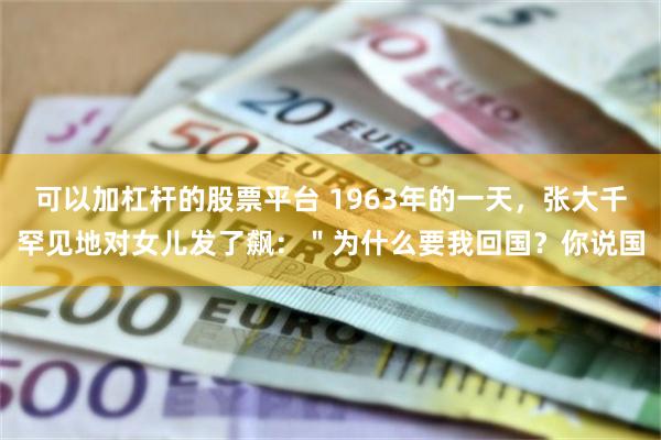 可以加杠杆的股票平台 1963年的一天，张大千罕见地对女儿发了飙：＂为什么要我回国？你说国