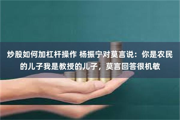 炒股如何加杠杆操作 杨振宁对莫言说：你是农民的儿子我是教授的儿子，莫言回答很机敏