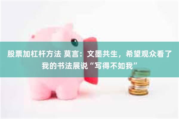 股票加杠杆方法 莫言：文墨共生，希望观众看了我的书法展说“写得不如我”