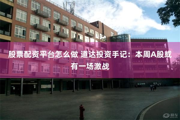 股票配资平台怎么做 道达投资手记：本周A股或有一场激战