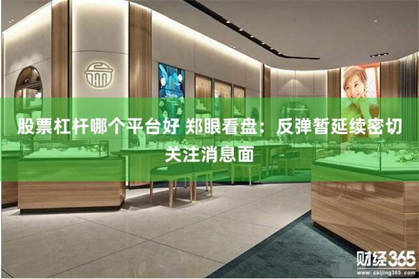股票杠杆哪个平台好 郑眼看盘：反弹暂延续密切关注消息面