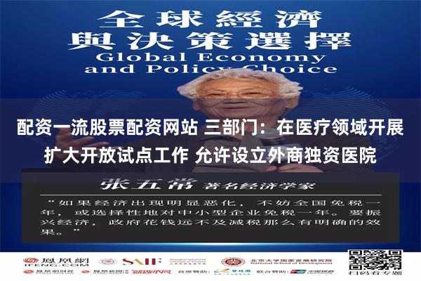 配资一流股票配资网站 三部门：在医疗领域开展扩大开放试点工作 允许设立外商独资医院