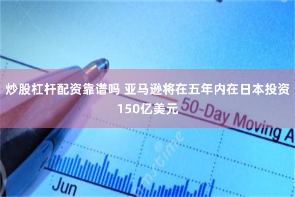 炒股杠杆配资靠谱吗 亚马逊将在五年内在日本投资150亿美元
