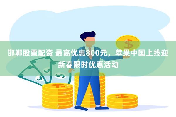 邯郸股票配资 最高优惠800元，苹果中国上线迎新春限时优惠活动