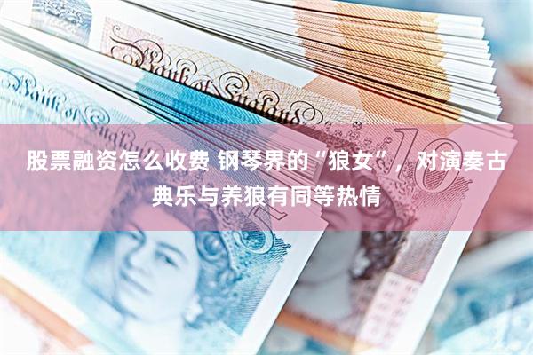 股票融资怎么收费 钢琴界的“狼女”，对演奏古典乐与养狼有同等热情