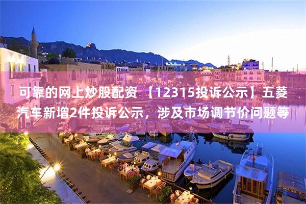 可靠的网上炒股配资 【12315投诉公示】五菱汽车新增2件投诉公示，涉及市场调节价问题等