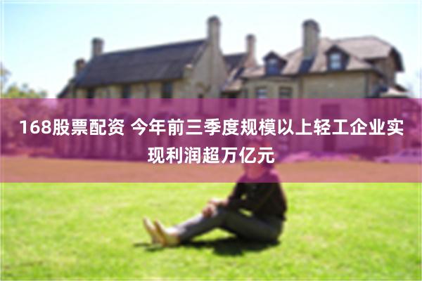 168股票配资 今年前三季度规模以上轻工企业实现利润超万亿元