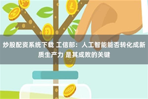 炒股配资系统下载 工信部：人工智能能否转化成新质生产力 是其成败的关键