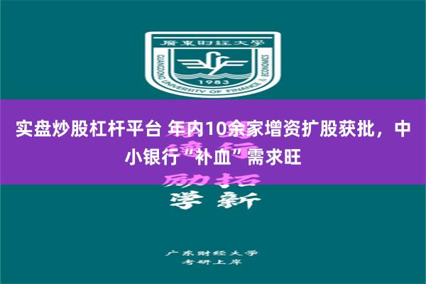 实盘炒股杠杆平台 年内10余家增资扩股获批，中小银行“补血”需求旺