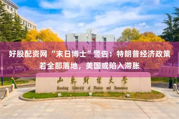 好股配资网 “末日博士”警告：特朗普经济政策若全部落地，美国或陷入滞胀