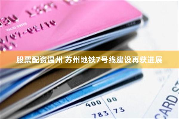 股票配资温州 苏州地铁7号线建设再获进展