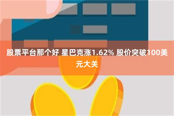 股票平台那个好 星巴克涨1.62% 股价突破100美元大关