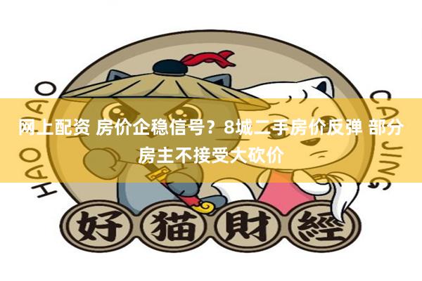 网上配资 房价企稳信号？8城二手房价反弹 部分房主不接受大砍价