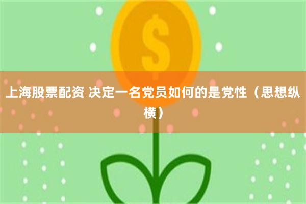 上海股票配资 决定一名党员如何的是党性（思想纵横）