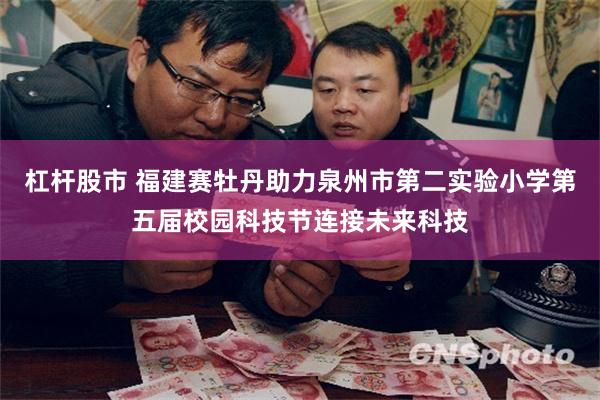 杠杆股市 福建赛牡丹助力泉州市第二实验小学第五届校园科技节连接未来科技