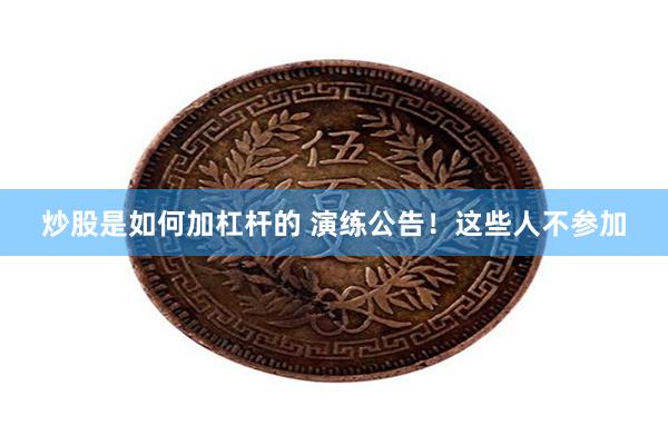 炒股是如何加杠杆的 演练公告！这些人不参加