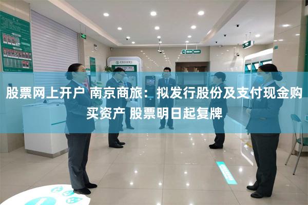 股票网上开户 南京商旅：拟发行股份及支付现金购买资产 股票明日起复牌