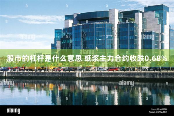 股市的杠杆是什么意思 纸浆主力合约收跌0.68%