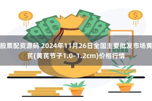 股票配资源码 2024年11月26日全国主要批发市场黄芪(黄芪节子1.0-1.2cm)价格行情