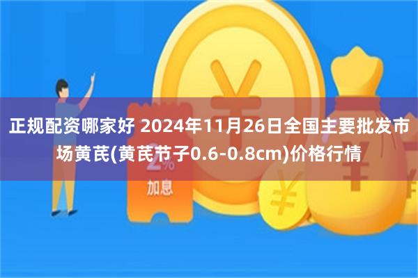正规配资哪家好 2024年11月26日全国主要批发市场黄芪(黄芪节子0.6-0.8cm)价格行情