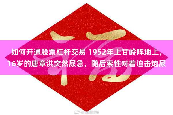 如何开通股票杠杆交易 1952年上甘岭阵地上，16岁的唐章洪突然尿急，随后索性对着迫击炮尿