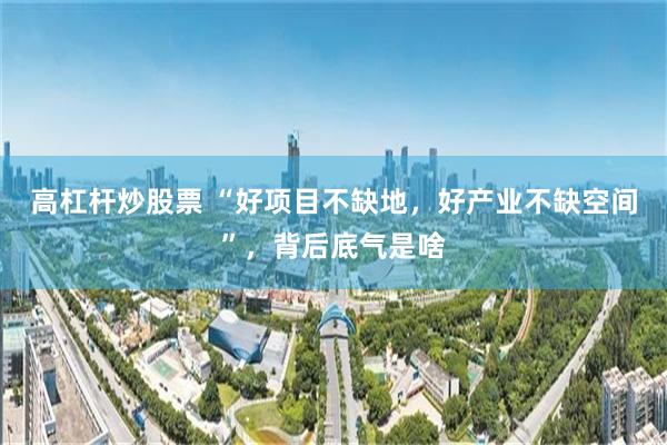 高杠杆炒股票 “好项目不缺地，好产业不缺空间”，背后底气是啥