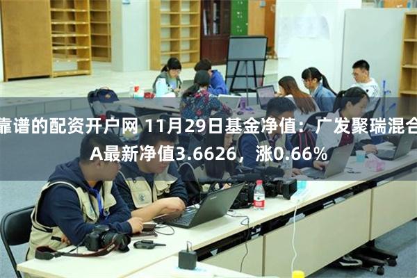 靠谱的配资开户网 11月29日基金净值：广发聚瑞混合A最新净值3.6626，涨0.66%