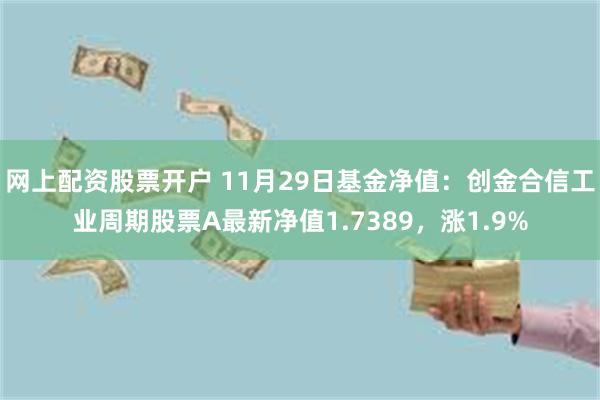 网上配资股票开户 11月29日基金净值：创金合信工业周期股票A最新净值1.7389，涨1.9%