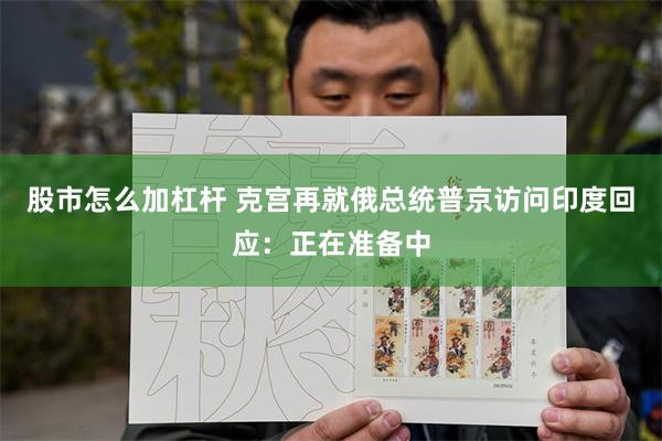 股市怎么加杠杆 克宫再就俄总统普京访问印度回应：正在准备中