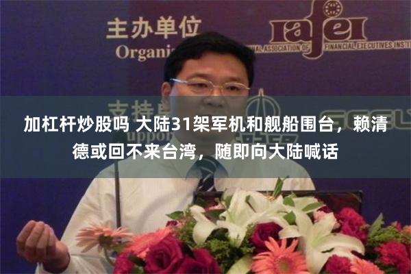 加杠杆炒股吗 大陆31架军机和舰船围台，赖清德或回不来台湾，随即向大陆喊话