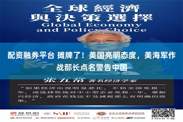 配资融券平台 摊牌了！美国亮明态度，美海军作战部长点名警告中国