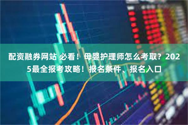 配资融券网站 必看！母婴护理师怎么考取？2025最全报考攻略！报名条件、报名入口
