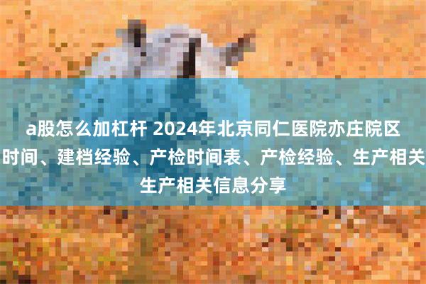 a股怎么加杠杆 2024年北京同仁医院亦庄院区产科建档时间、建档经验、产检时间表、产检经验、生产相关信息分享