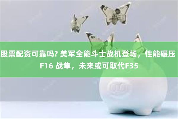 股票配资可靠吗? 美军全能斗士战机登场，性能碾压 F16 战隼，未来或可取代F35