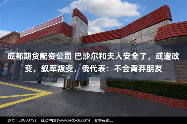 成都期货配资公司 巴沙尔和夫人安全了，或遭政变，叙军叛变，俄代表：不会背弃朋友